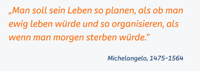 ,,Man soll sein Leben so planen, als ob man ewig leben würde und so organisieren, als wenn man morgen sterben würde."