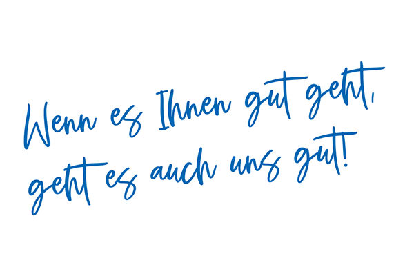 Wenn es Ihnen gut geht, geht es auch uns gut!