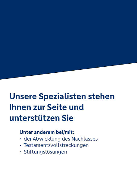 Unsere Spezialisten stehen Ihnen zur Seite und unterstützen Sie. Unter anderem bei/mit der Abwicklung des Nachlasses, Testamentsvollstreckungen, Stiftungslösungen
