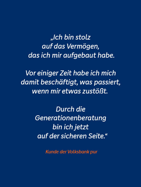 Zitat Kunde "Ich bin stolz auf das Vermögen, das ich mir aufgebaut habe. Vor einiger Zeit habe ich mich damit beschäftigt, was passiert, wenn mir etwas zustößt. Durch die Generationenberatung bin ich jetzt auf der sicheren Seite."