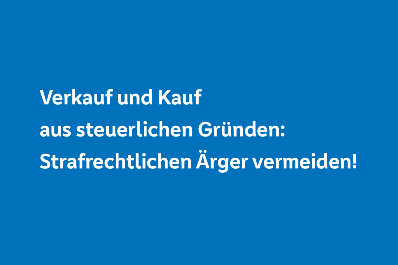 Verkauf und Kauf aus steuerlichen Gründen: Strafrechtlichen Ärger vermeiden!