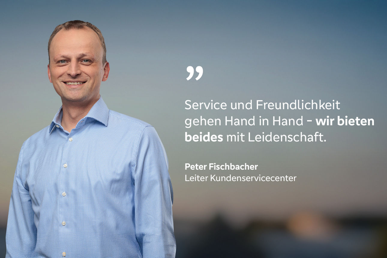 Peter Fischbacher, Leiter Kundenservicecenter mit dem Zitat: "Service und Freundlichkeit gehen Hand in Hand - wir bieten beides mit Leidenschaft."